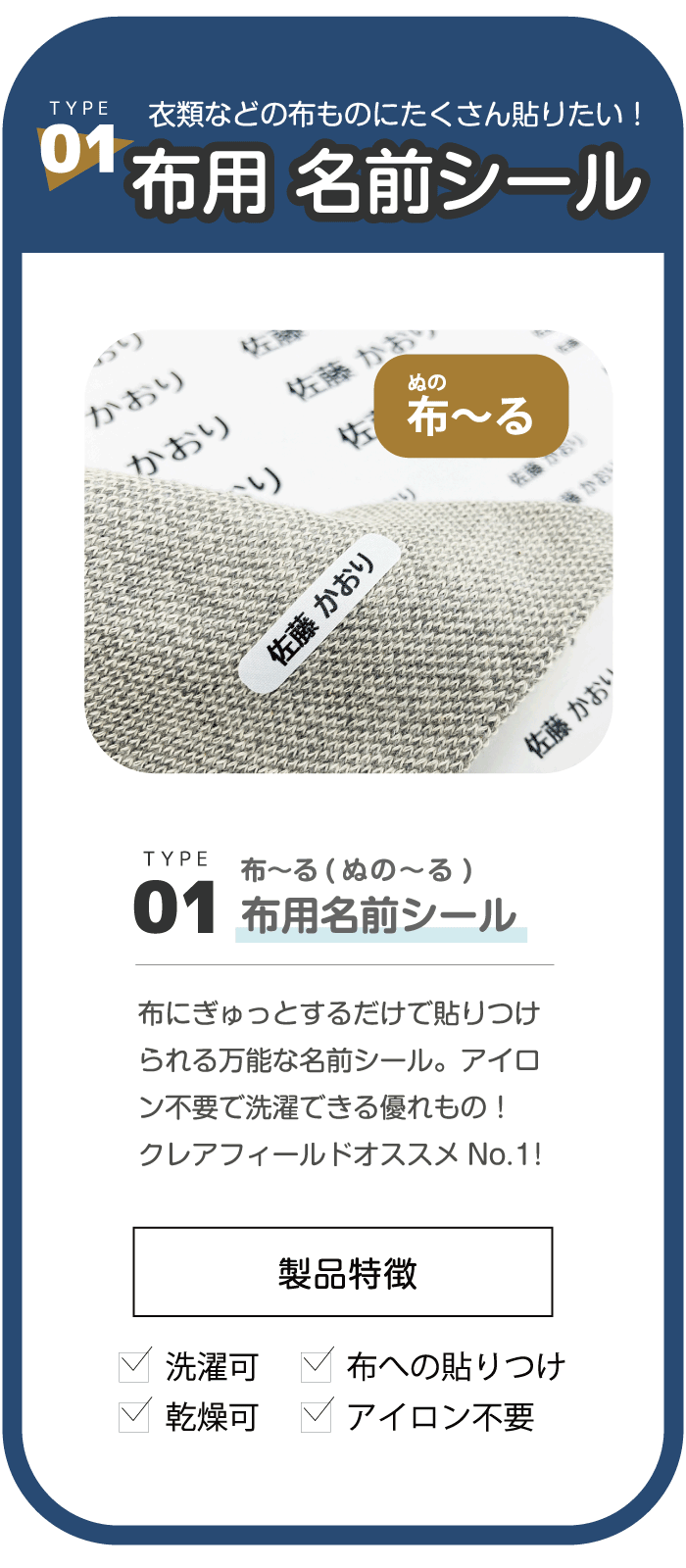 布用 名前シール 布～る 衣類などの布ものにたくさん貼りたい！ 布にぎゅっとするだけで貼りつけられる万能な名前シール。アイロン不要で洗濯できる優れもの！クレアフィールドオススメNo.1! 製品特徴 洗濯可 乾燥可 布への貼りつけ アイロン不要